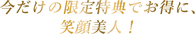 今だけの限定特典でお得に、笑顔美人！