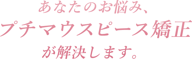 あなたのお悩み、プチマウスピース矯正が解決します