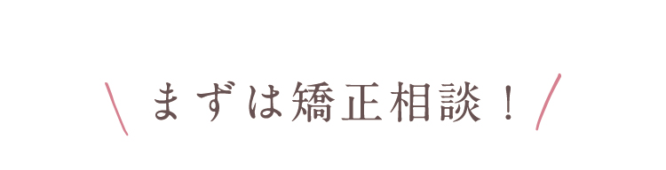 まずは矯正相談！