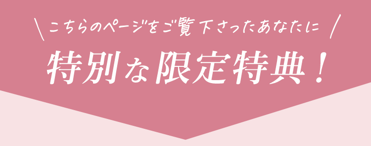 こちらのページをご覧くださったあなたに。特別な限定特典！